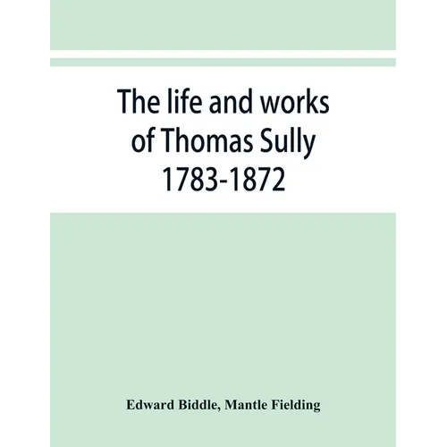 The life and works of Thomas Sully 1783-1872