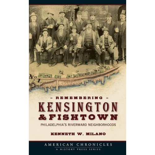 Remembering Kensington & Fishtown: Philadelphia's Riverward Neighborhoods