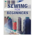 Sewing for Beginners: A Complete Guide to Sewing Techniques and Patterns