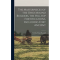 The Masterpieces of the Ohio Mound Builders, the Hilltop Fortifications, Including Fort Ancient