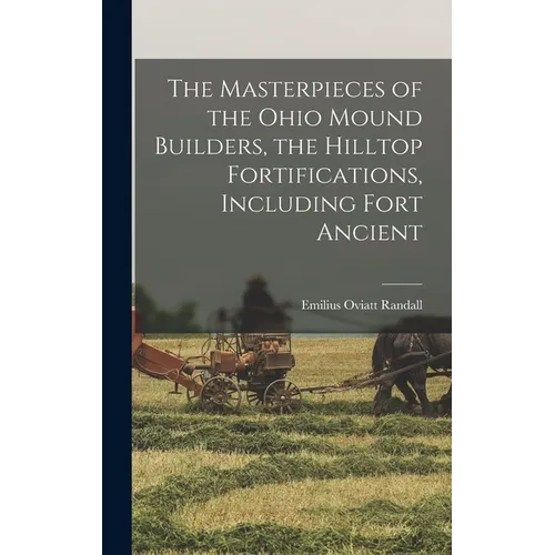 The Masterpieces of the Ohio Mound Builders, the Hilltop Fortifications, Including Fort Ancient