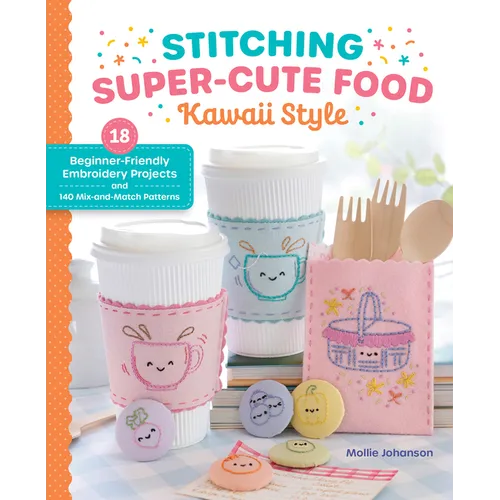 Stitching Super-Cute Food Kawaii Style: 18 Beginner-Friendly Embroidery Projects and 140 Mix-And-Match Patterns