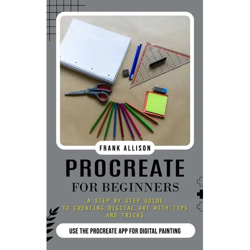 Procreate for Beginners: A Step by Step Guide to Creating Digital Art With Tips and Tricks (Use the Procreate App for Digital Painting)