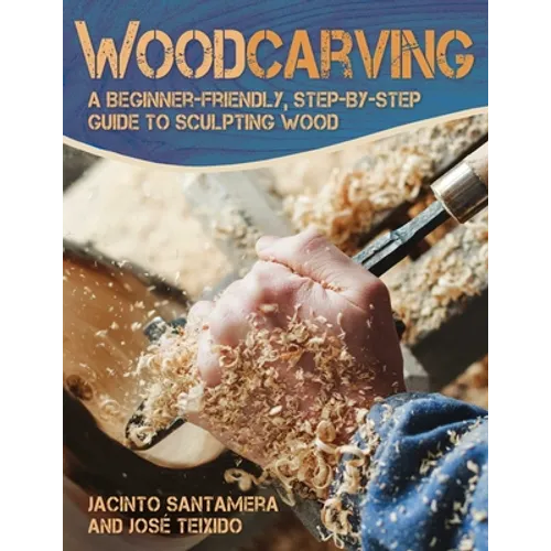 Woodcarving: A Beginner-Friendly, Step-By-Step Guide to Sculpting Wood