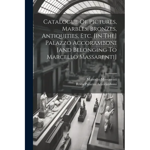 Catalogue Of Pictures, Marbles, Bronzes, Antiquities, Etc. [in The] Palazzo Accoramboni [and Belonging To Marcello Massarenti]