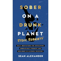 Sober On A Drunk Planet: Stoic Sobriety. Daily Meditations For Developing Unbreakable Strength And Resilience In Alcohol Recovery
