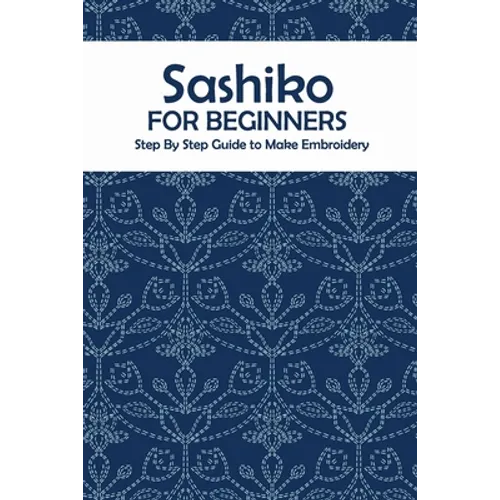 Sashiko for Beginners: Step By Step Guide to Make Embroidery: The Ultimate Sashiko Book