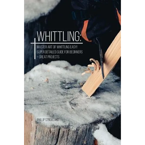 Whittling: Master Art Of Whittling Easy! Super Detailed Guide For Beginners + Great Projects