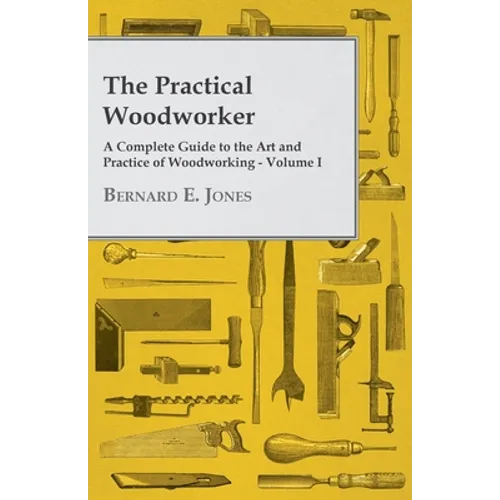 The Practical Woodworker - A Complete Guide to the Art and Practice of Woodworking - Volume I