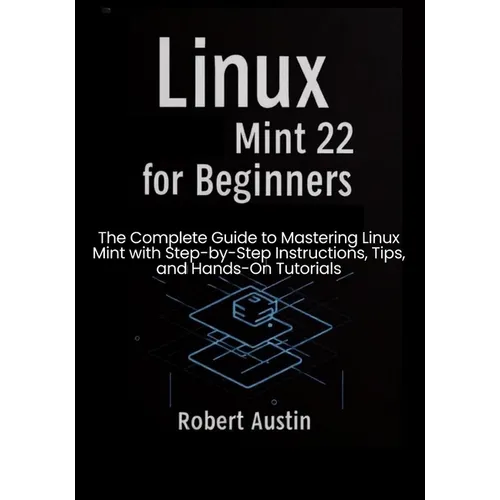 Linux Mint 22 for Beginners: The Complete Guide to Mastering Linux Mint with Step-by-Step Instructions, Tips, and Hands-On Tutorials