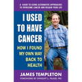 I Used to Have Cancer: How I Found My Own Way Back to Health