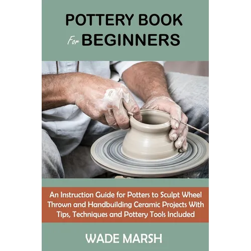 Pottery Book for Beginners: An Instruction Guide for Potters to Sculpt Wheel Thrown and Handbuilding Ceramic Projects With Tips, Techniques and Potter