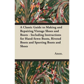 A Classic Guide to Making and Repairing Vintage Shoes and Boots - Including Instructions for Hand-Sewn Boots, Riveted Boots and Sporting Boots and Sho