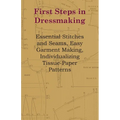 First Steps in Dressmaking: Essential Stitches and Seams, Easy Garment Making, Individualizing Tissue-Paper Patterns