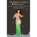 The Beginner's Guide to Belly Dance: How to Start Your Journey Informed and Empowered