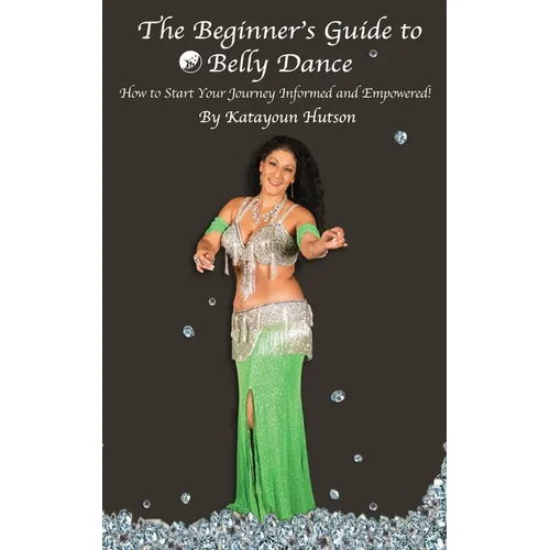 The Beginner's Guide to Belly Dance: How to Start Your Journey Informed and Empowered