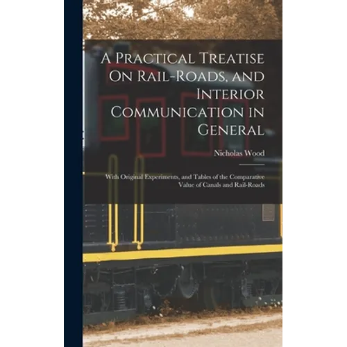 A Practical Treatise On Rail-Roads, and Interior Communication in General: With Original Experiments, and Tables of the Comparative Value of Canals an