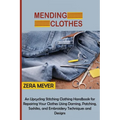 Mending Clothes: An Upcycling Stitching Clothing Handbook for Repairing Your Clothes Using Darning, Patching, Sashiko, and Embroidery Techniques and D