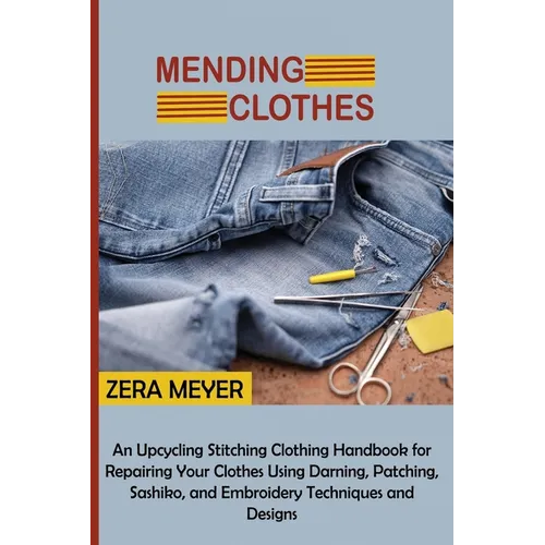 Mending Clothes: An Upcycling Stitching Clothing Handbook for Repairing Your Clothes Using Darning, Patching, Sashiko, and Embroidery Techniques and D