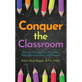 Conquer The Classroom: How to Manage Your Students, Your Administration, and Yourself