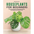 Houseplants for Beginners: A Practical Guide to Choosing, Growing, and Helping Your Plants Thrive