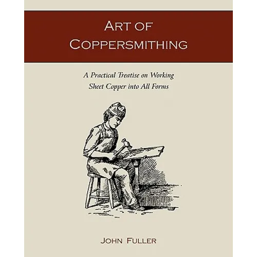 Art of Coppersmithing: A Practical Treatise on Working Sheet Copper into All Forms