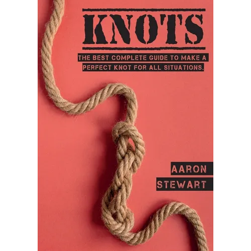 Knots: The Best Complete Guide to Make A Perfect Knot For All Situations