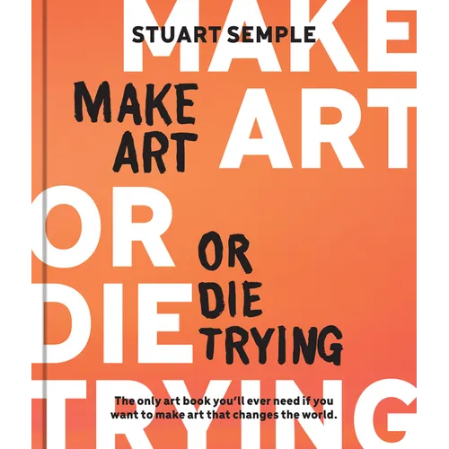 Make Art or Die Trying: The Only Art Book You'll Ever Need If You Want to Make Art That Changes the World