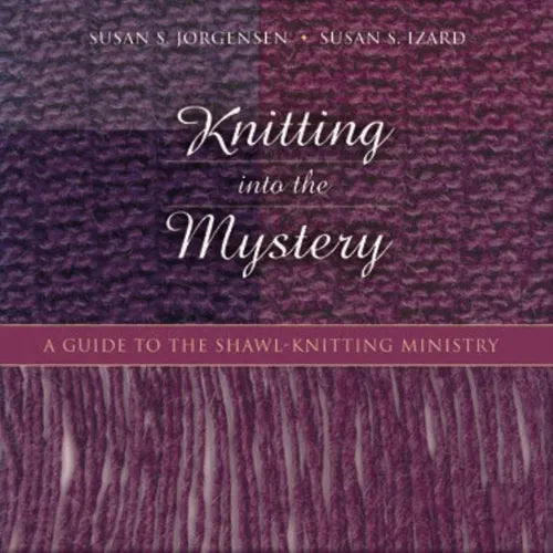 Knitting Into the Mystery: A Guide to the Shawl-Knitting Ministry