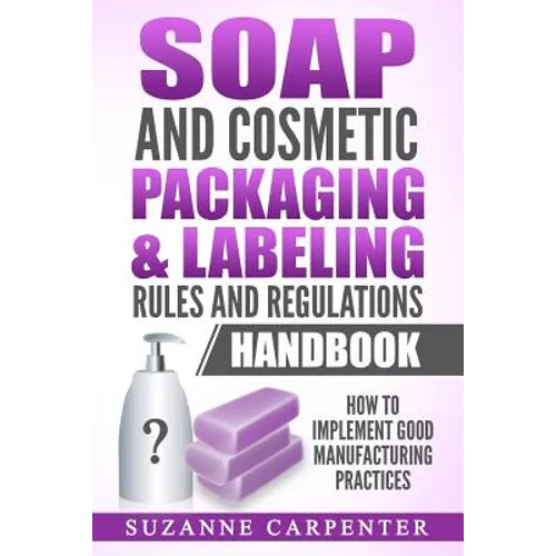 Soap and Cosmetic Packaging & Labeling Rules and Regulations Handbook: How to Implement Good Manufacturing Practices