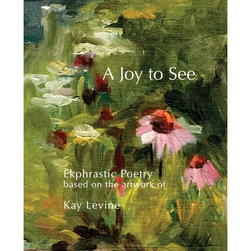A Joy to See: Ekphrastic Poetry based on the artwork of Kay Levine