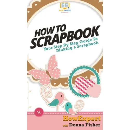 How To Scrapbook: Your Step By Step Guide To Scrapbooking