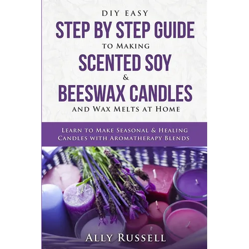DIY Easy Step By Step Guide to Making Scented Soy & Beeswax Candles and Wax Melts at Home: Learn to Make Seasonal & Healing Candles with Aromatherapy