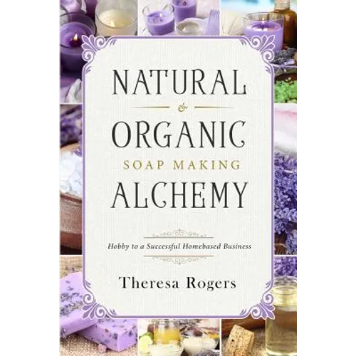 Natural & Organic Soap Making Alchemy: Hobby to a Successful Homebased Business