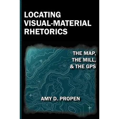 Locating Visual-Material Rhetorics: The Map, the Mill, and the GPS