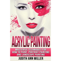 Acrylic Painting: Complete Guide to Techniques for Portrait Painting, Landscape Painting, and Everything Else Acrylic