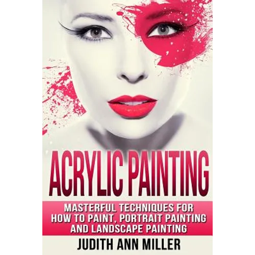 Acrylic Painting: Complete Guide to Techniques for Portrait Painting, Landscape Painting, and Everything Else Acrylic