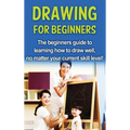 Drawing For Beginners: The beginners guide to learning how to draw well, no matter your current skill level!