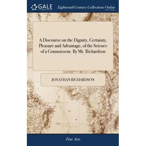 A Discourse on the Dignity, Certainty, Pleasure and Advantage, of the Science of a Connoisseur. By Mr. Richardson