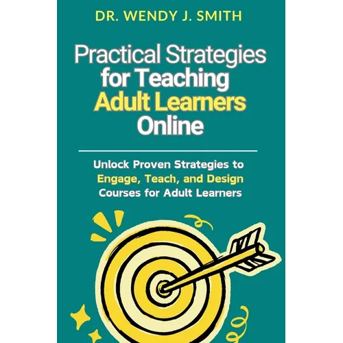 Practical Strategies for Teaching Adult Learners Online: Unlock Proven Strategies to Engage, Teach, and Design Courses for Adult Learners