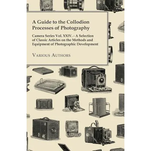 A Guide to the Collodion Processes of Photography - Camera Series Vol. XXIV. - A Selection of Classic Articles on the Methods and Equipment of Photogr