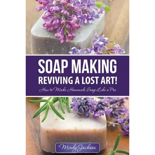 Soap Making: Reviving a Lost Art!: How to Make Homemade Soap like a Pro