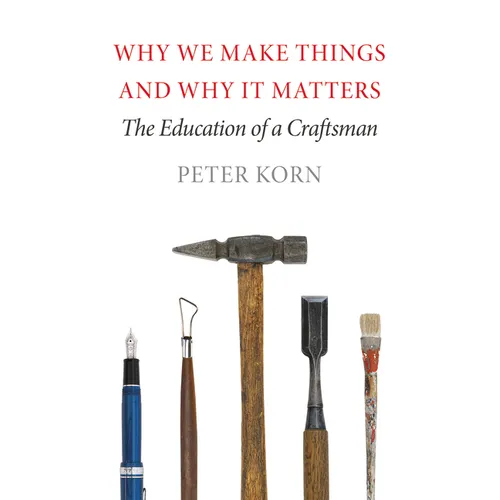 Why We Make Things and Why It Matters: The Education of a Craftsman