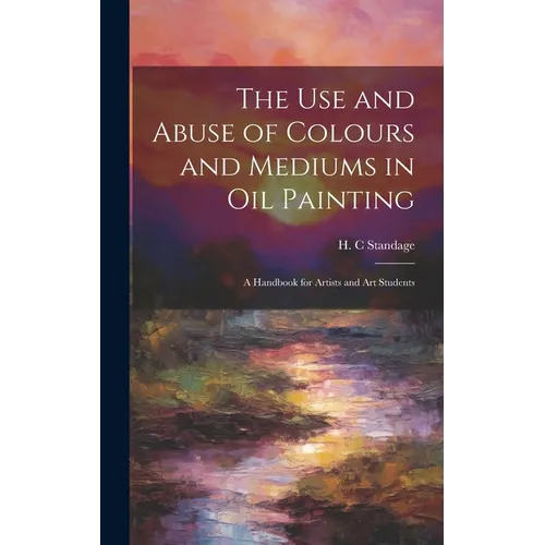 The Use and Abuse of Colours and Mediums in Oil Painting: A Handbook for Artists and Art Students