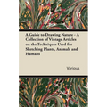A Guide to Drawing Nature - A Collection of Vintage Articles on the Techniques Used for Sketching Plants, Animals and Humans