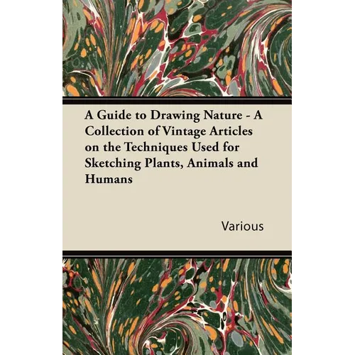 A Guide to Drawing Nature - A Collection of Vintage Articles on the Techniques Used for Sketching Plants, Animals and Humans