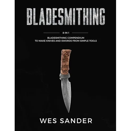 Bladesmithing: 8-in-1 Bladesmithing Compendium to Make Knives and Swords From Simple Tools