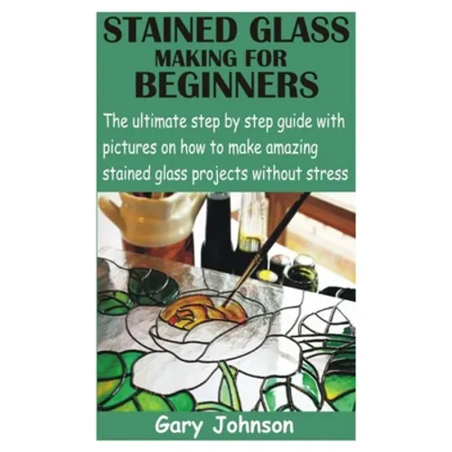 Stained Glass Making for Beginners: The ultimate step by step guide with pictures on how to make amazing stained glass projects without stress