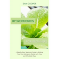 Hydroponics for Beginners: A Step by Step Beginners Guide to Building Your Own Hydroponic Garden with Easy and Affordable Ways