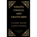 Ghosts, Ghouls, and Graveyards: Classic Short Ghost Stories